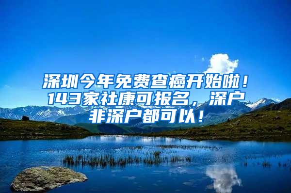 深圳今年免费查癌开始啦！143家社康可报名，深户非深户都可以！