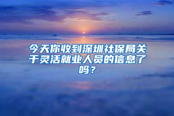 今天你收到深圳社保局关于灵活就业人员的信息了吗？