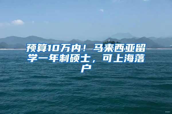 预算10万内！马来西亚留学一年制硕士，可上海落户