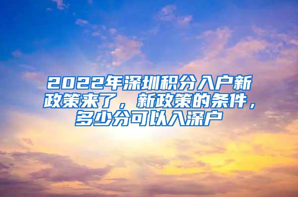 2022年深圳积分入户新政策来了，新政策的条件，多少分可以入深户