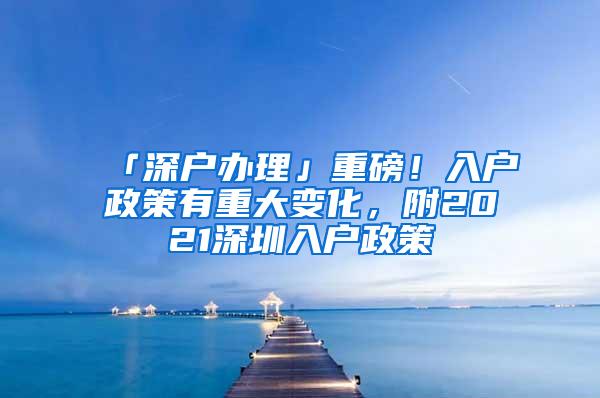 「深户办理」重磅！入户政策有重大变化，附2021深圳入户政策