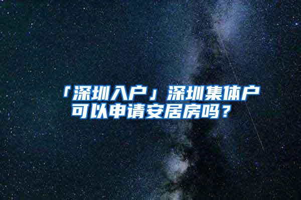 「深圳入户」深圳集体户可以申请安居房吗？