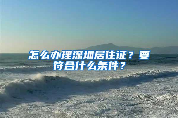 怎么办理深圳居住证？要符合什么条件？