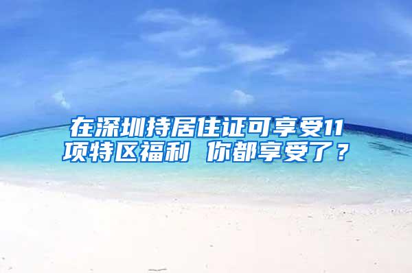 在深圳持居住证可享受11项特区福利 你都享受了？