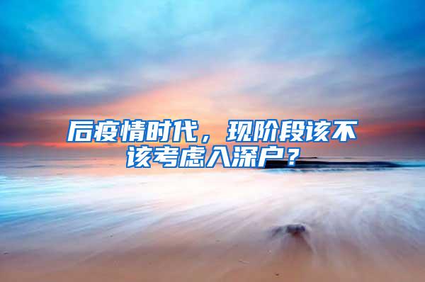 后疫情时代，现阶段该不该考虑入深户？