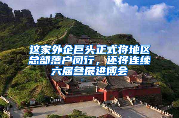 这家外企巨头正式将地区总部落户闵行，还将连续六届参展进博会