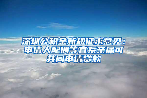 深圳公积金新规征求意见：申请人配偶等直系亲属可共同申请贷款