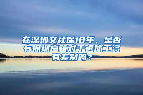 在深圳交社保18年，是否有深圳户籍对于退休工资有差别吗？