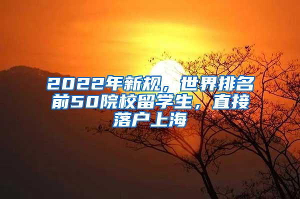 2022年新规，世界排名前50院校留学生，直接落户上海