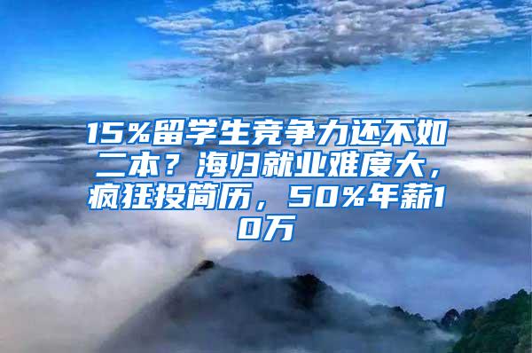 15%留学生竞争力还不如二本？海归就业难度大，疯狂投简历，50%年薪10万