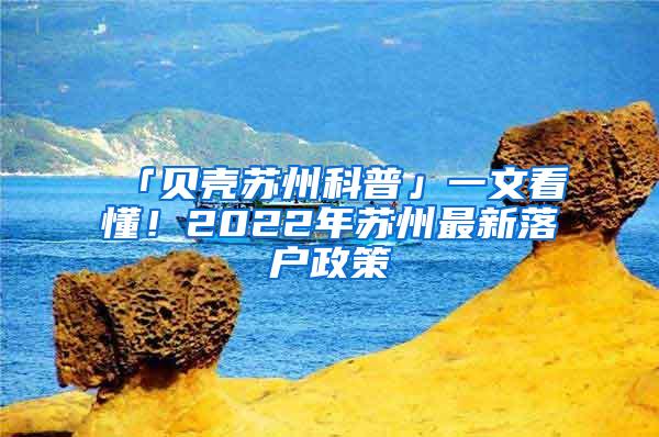 「贝壳苏州科普」一文看懂！2022年苏州最新落户政策