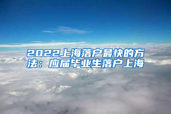 2022上海落户最快的方法：应届毕业生落户上海