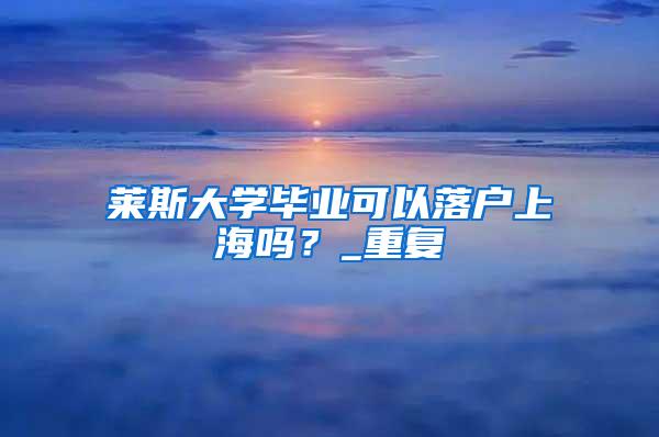 莱斯大学毕业可以落户上海吗？_重复