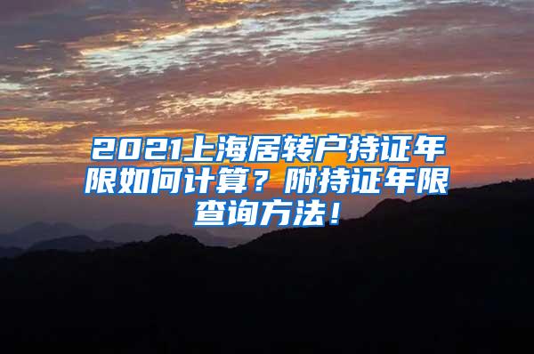 2021上海居转户持证年限如何计算？附持证年限查询方法！