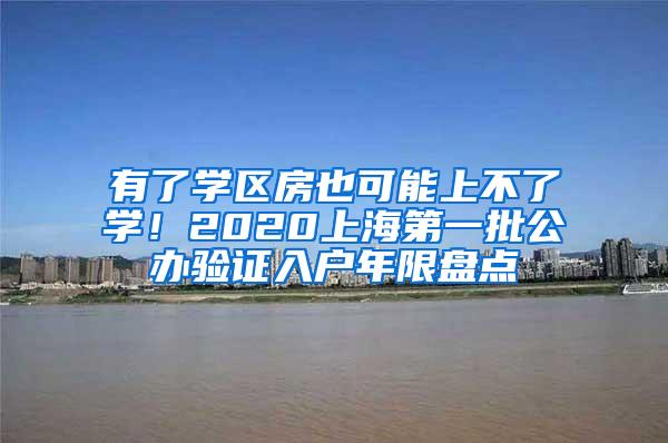 有了学区房也可能上不了学！2020上海第一批公办验证入户年限盘点