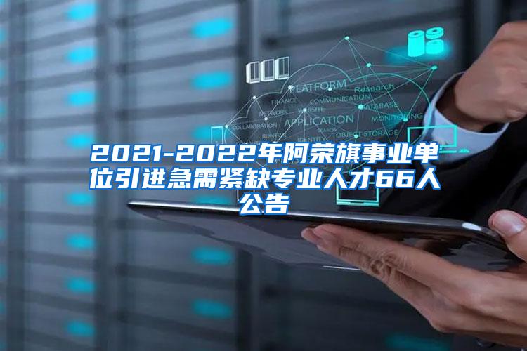 2021-2022年阿荣旗事业单位引进急需紧缺专业人才66人公告