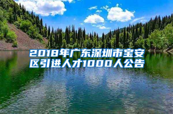 2018年广东深圳市宝安区引进人才1000人公告