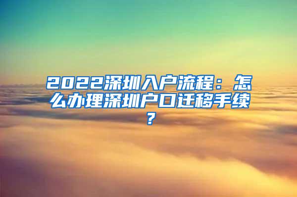 2022深圳入户流程：怎么办理深圳户口迁移手续？