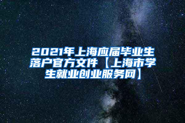 2021年上海应届毕业生落户官方文件【上海市学生就业创业服务网】