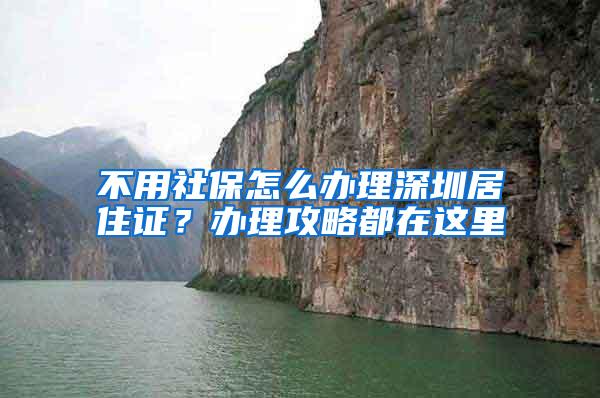 不用社保怎么办理深圳居住证？办理攻略都在这里