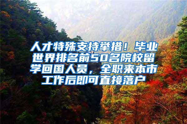 人才特殊支持举措！毕业世界排名前50名院校留学回国人员，全职来本市工作后即可直接落户