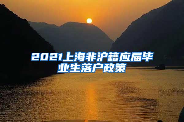 2021上海非沪籍应届毕业生落户政策