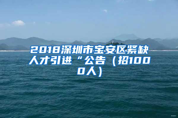 2018深圳市宝安区紧缺人才引进“公告（招1000人）