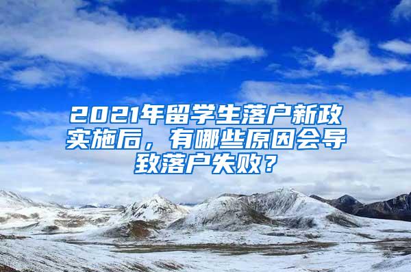 2021年留学生落户新政实施后，有哪些原因会导致落户失败？