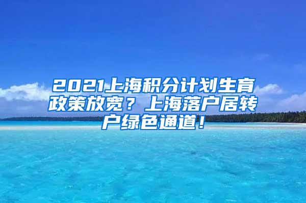 2021上海积分计划生育政策放宽？上海落户居转户绿色通道！