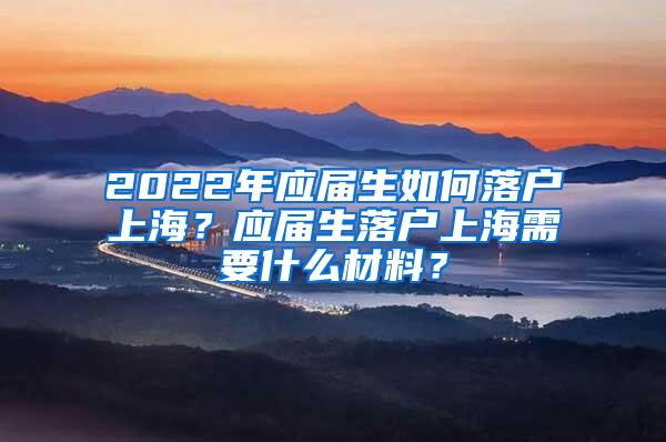 2022年应届生如何落户上海？应届生落户上海需要什么材料？