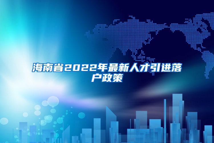 海南省2022年最新人才引进落户政策