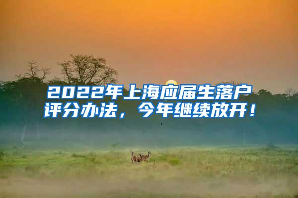 2022年上海应届生落户评分办法，今年继续放开！