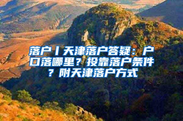 落户丨天津落户答疑：户口落哪里？投靠落户条件？附天津落户方式