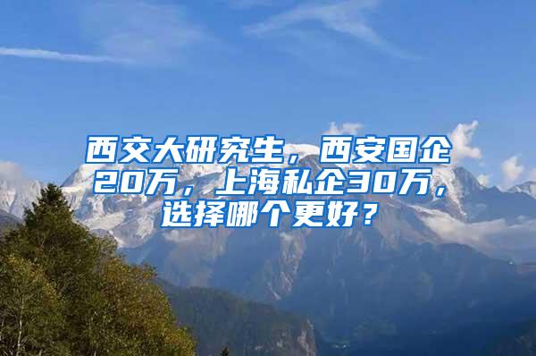 西交大研究生，西安国企20万，上海私企30万，选择哪个更好？