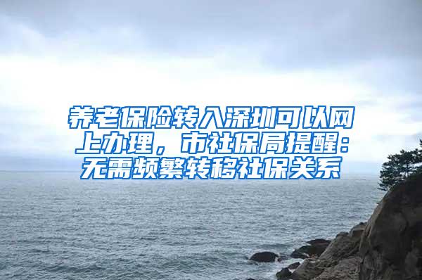 养老保险转入深圳可以网上办理，市社保局提醒：无需频繁转移社保关系