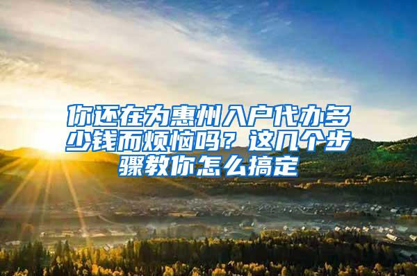 你还在为惠州入户代办多少钱而烦恼吗？这几个步骤教你怎么搞定