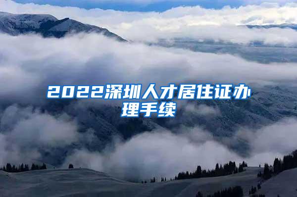 2022深圳人才居住证办理手续