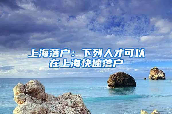 上海落户：下列人才可以在上海快速落户