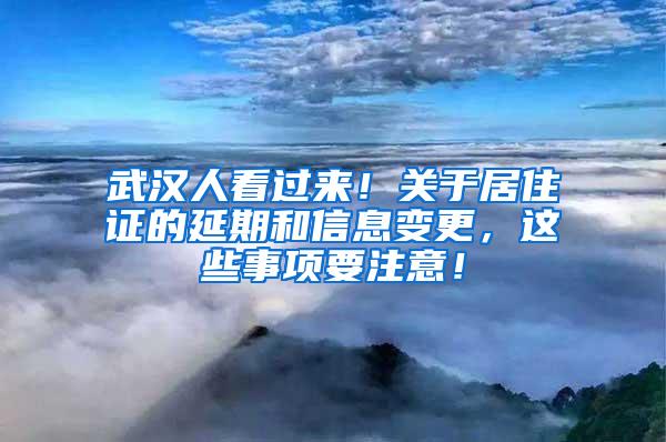 武汉人看过来！关于居住证的延期和信息变更，这些事项要注意！