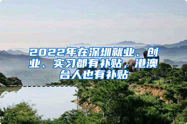 2022年在深圳就业、创业、实习都有补贴，港澳台人也有补贴