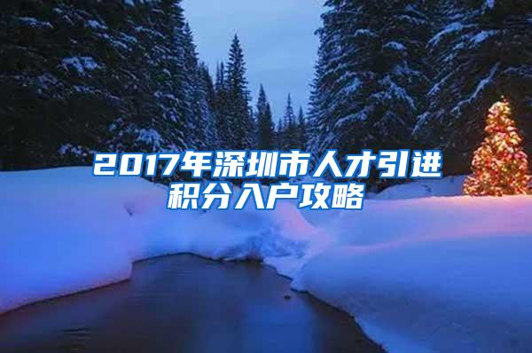 2017年深圳市人才引进积分入户攻略