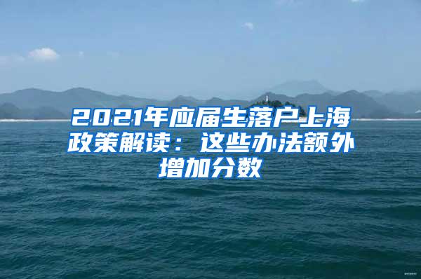 2021年应届生落户上海政策解读：这些办法额外增加分数