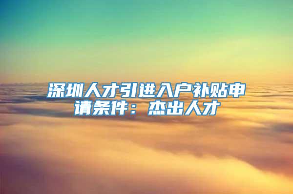 深圳人才引进入户补贴申请条件：杰出人才