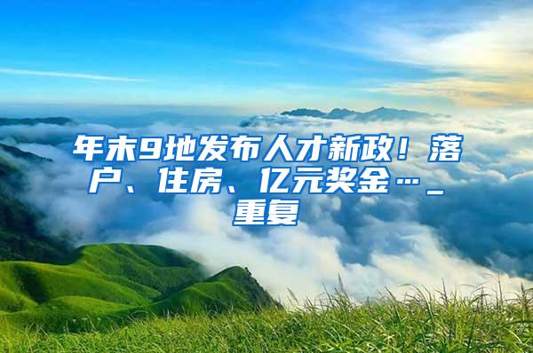 年末9地发布人才新政！落户、住房、亿元奖金…_重复