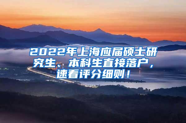 2022年上海应届硕士研究生、本科生直接落户，速看评分细则！