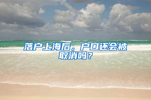 落户上海后，户口还会被取消吗？