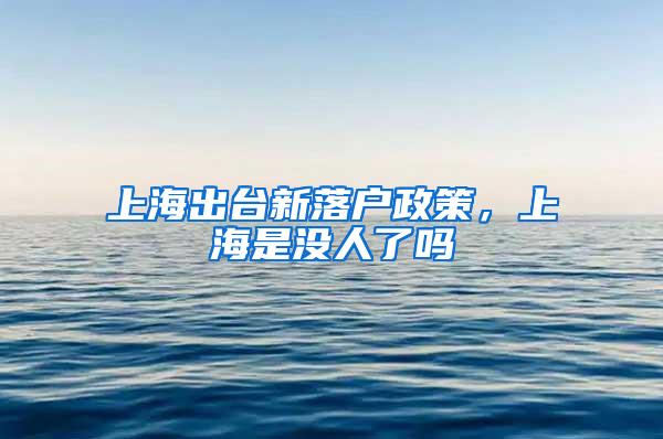 上海出台新落户政策，上海是没人了吗