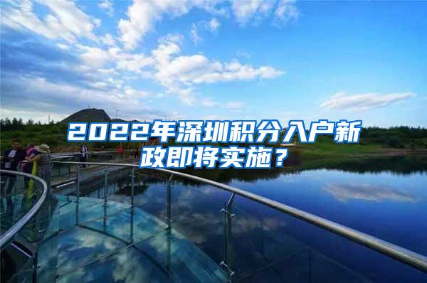 2022年深圳积分入户新政即将实施？