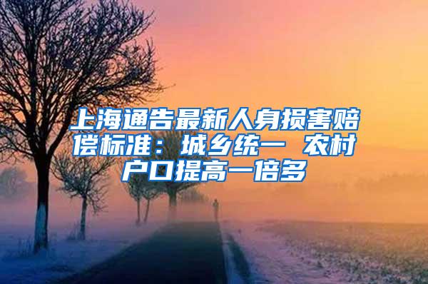 上海通告最新人身损害赔偿标准：城乡统一 农村户口提高一倍多