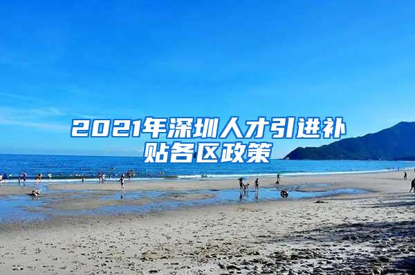 2021年深圳人才引进补贴各区政策